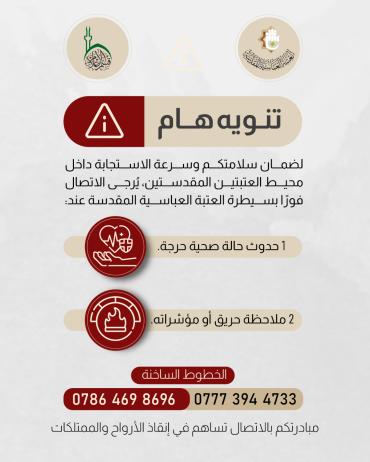 لضمان سلامتكم وسرعة الاستجابة في الحالات الطارئة داخل المنطقة المحيطة بالعتبتين المقدستين يرجى الاتصال فورًا على الخطوط الساخنة لسيطرة العتبة العباسية المقدسة