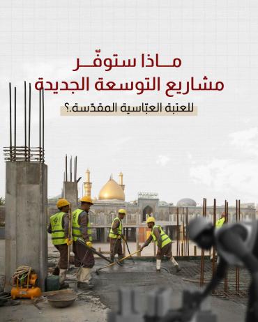 ماذا ستوفّر مشاريع التوسعة الجديدة للعتبة العبّاسية المقدّسة؟
