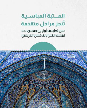 العتبة العباسية تُنجز مراحل متقدمة من تغليف أواوين صحن باب القبلة الكبير بالكاشي الكربلائي