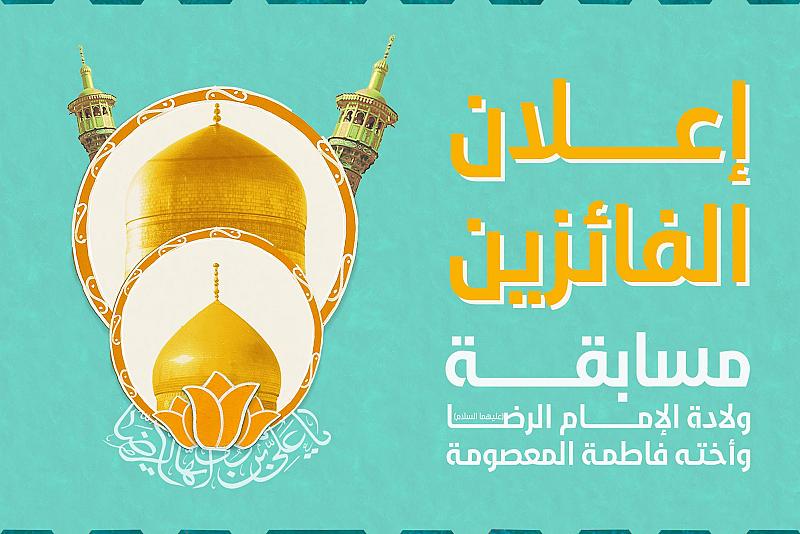 العتبة العباسية تعلن أسماء الفائزين بمسابقة ولادة الإمام الرضا وأخته فاطمة المعصومة (عليهما السلام)