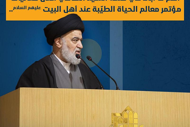 أهم ما جاء في كلمة السيد الصافي خلال فعاليات مؤتمر الحياة الطيبة عند أهل البيت (عليهم السلام)