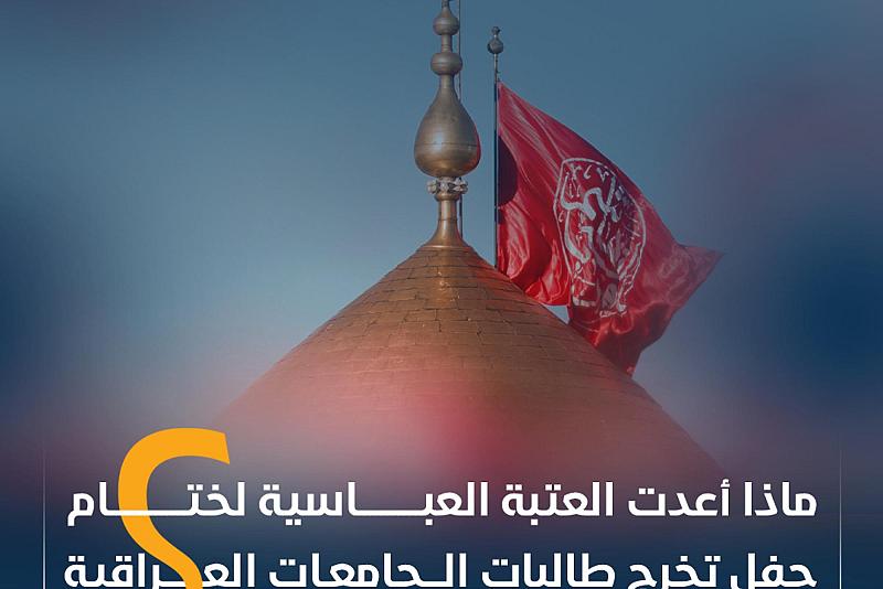 ماذا أعدت العتبة العباسية لختام حفل تخرج طالبات الجامعات العراقية ؟