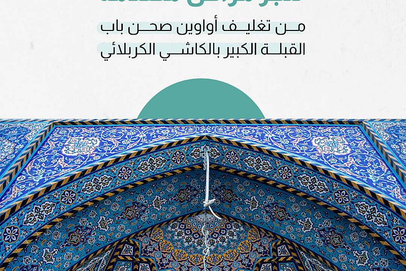 العتبة العباسية تُنجز مراحل متقدمة من تغليف أواوين صحن باب القبلة الكبير بالكاشي الكربلائي