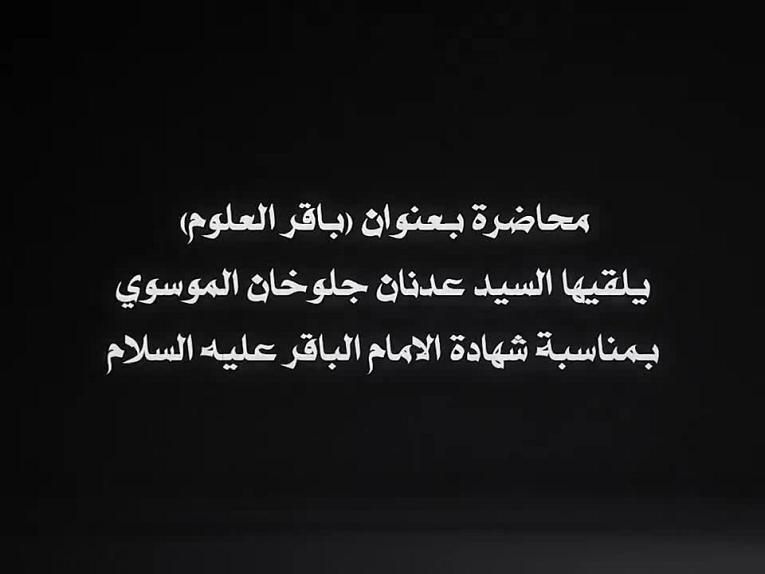 محاضرة بعنوان ( باقر العلوم ) يلقيها السيد عدنان جلوخان الموسوي بمناسبة استشهاد الامام الباقر عليه السلام