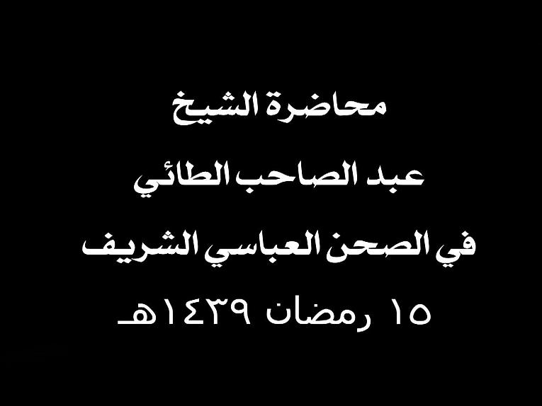 محاضرة الشيخ عبد الصاحب الطائي في الصحن العباسي الشريف 15 رمضان 1439هـ